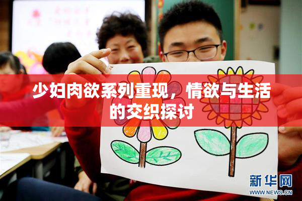 少妇肉欲系列重现，情欲与生活的交织探讨