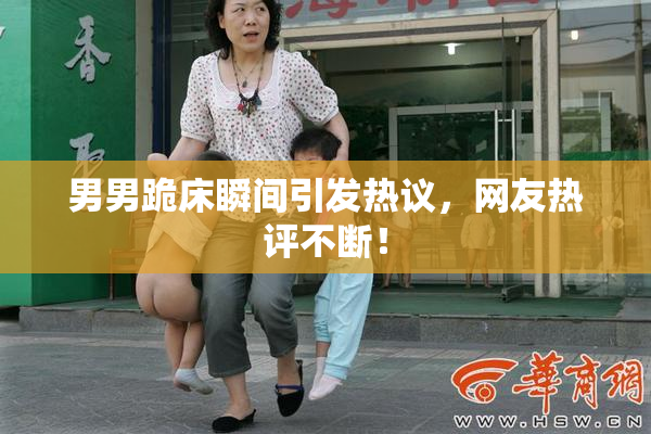 男男跪床瞬间引发热议，网友热评不断！