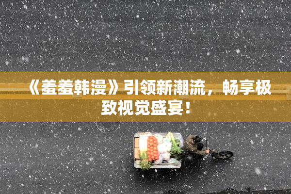 《羞羞韩漫》引领新潮流，畅享极致视觉盛宴！