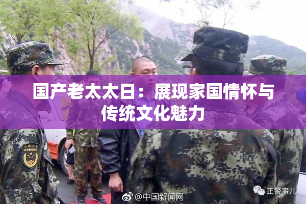 国产老太太日：展现家国情怀与传统文化魅力