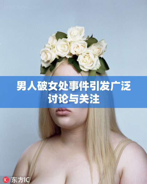 男人破女处事件引发广泛讨论与关注