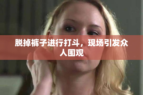 脱掉裤子进行打斗，现场引发众人围观