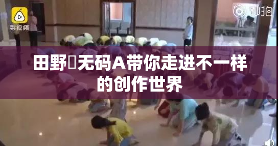 田野憂无码A带你走进不一样的创作世界