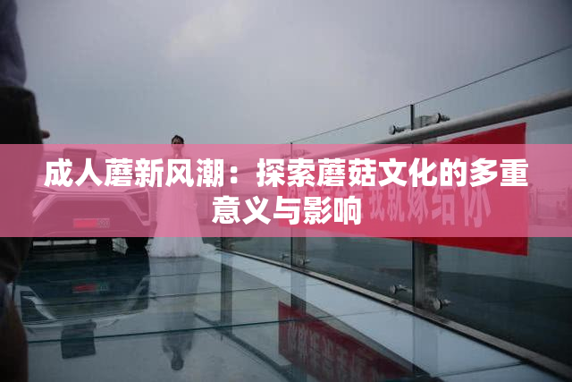 成人蘑新风潮：探索蘑菇文化的多重意义与影响