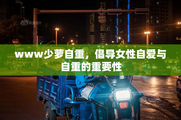 www少萝自重，倡导女性自爱与自重的重要性