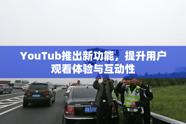 YouTub推出新功能，提升用户观看体验与互动性