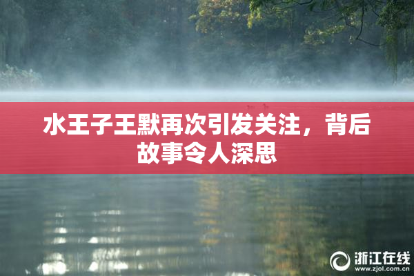 水王子王默再次引发关注，背后故事令人深思