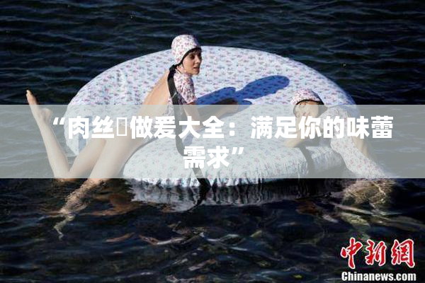 “肉丝祙做爰大全：满足你的味蕾需求”
