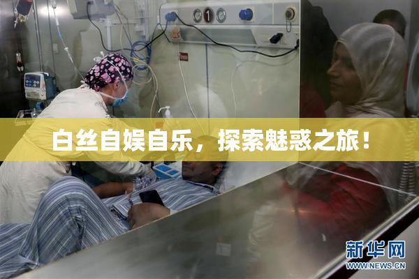白丝自娱自乐，探索魅惑之旅！