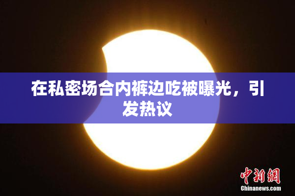 在私密场合内裤边吃被曝光，引发热议