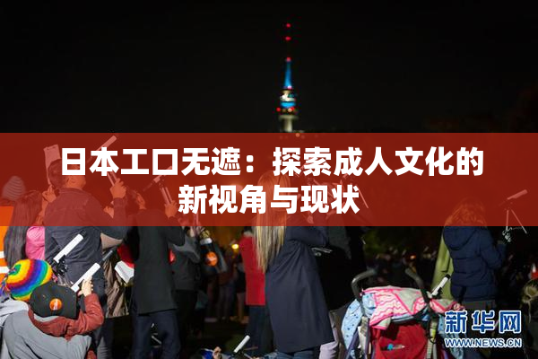 日本工口无遮：探索成人文化的新视角与现状