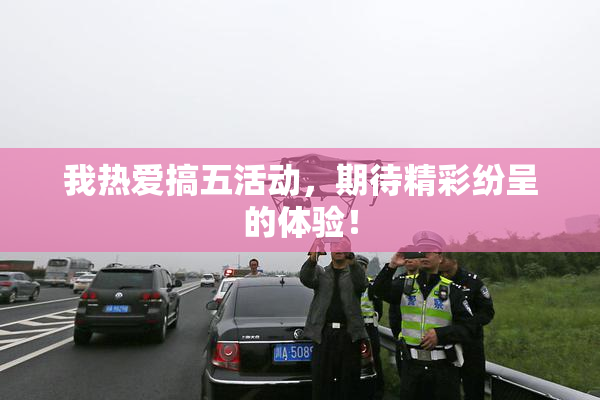 我热爱搞五活动，期待精彩纷呈的体验！