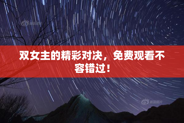 双女主的精彩对决，免费观看不容错过！