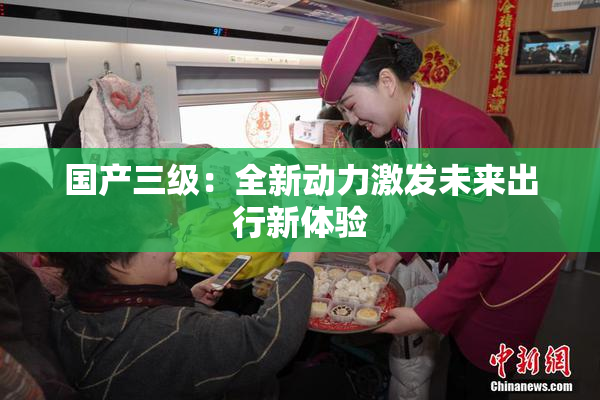 国产三级：全新动力激发未来出行新体验