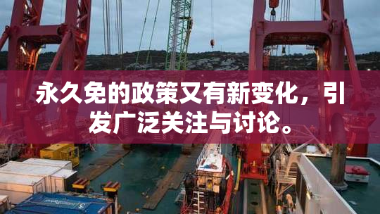 永久免的政策又有新变化，引发广泛关注与讨论。