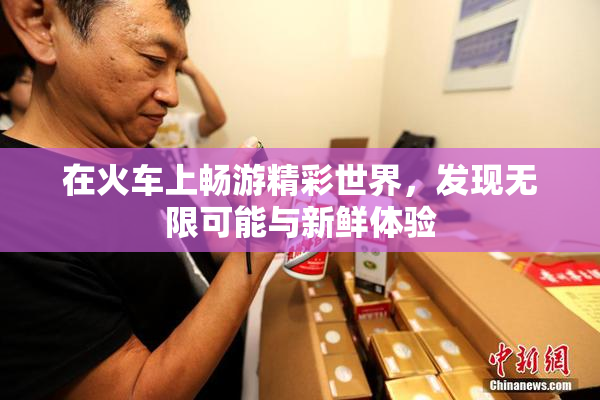 在火车上畅游精彩世界，发现无限可能与新鲜体验