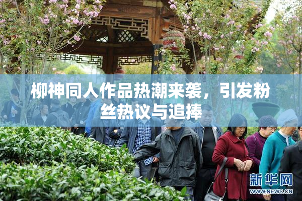 柳神同人作品热潮来袭，引发粉丝热议与追捧