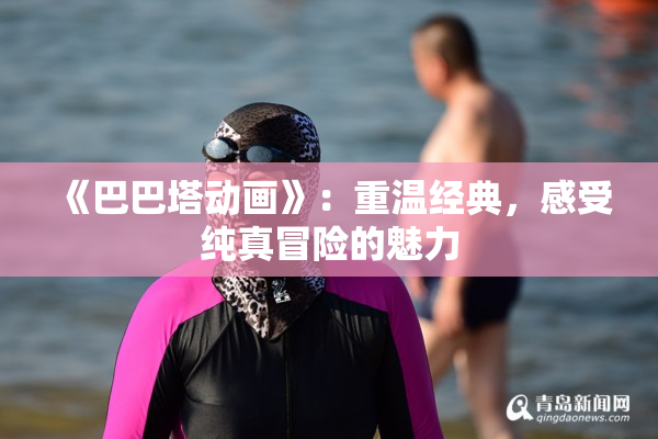 《巴巴塔动画》：重温经典，感受纯真冒险的魅力