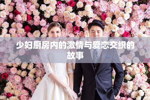 少妇厨房内的激情与爱恋交织的故事
