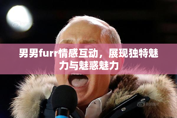 男男furr情感互动，展现独特魅力与魅惑魅力