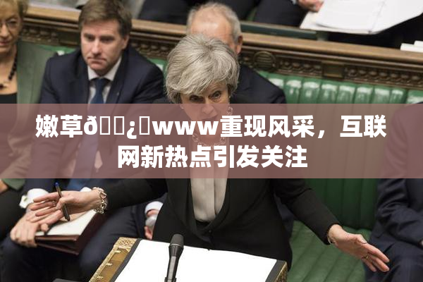 嫩草🌿‌www重现风采，互联网新热点引发关注