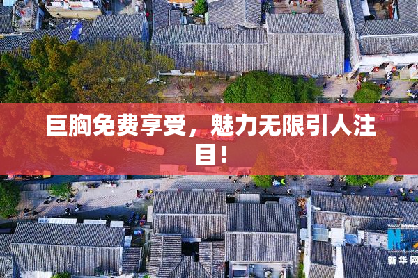 巨胸免费享受，魅力无限引人注目！