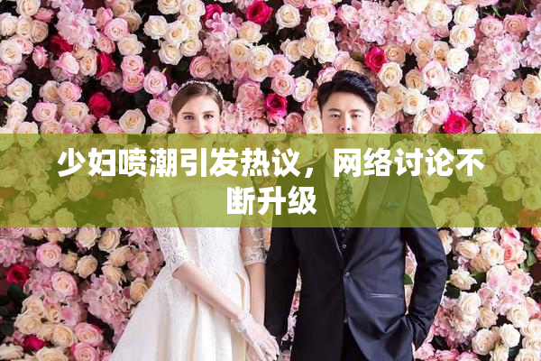 少妇喷潮引发热议，网络讨论不断升级