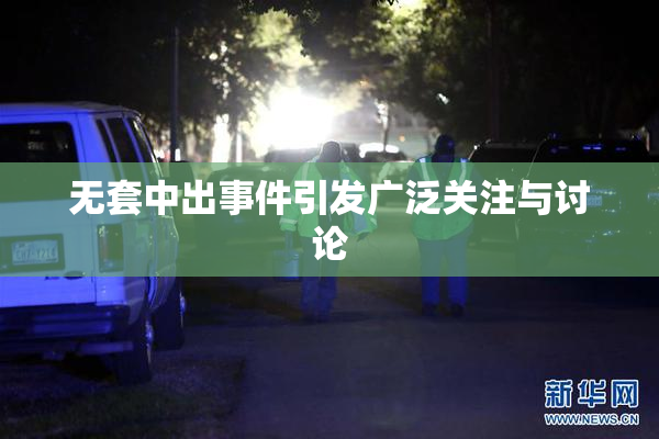 无套中出事件引发广泛关注与讨论