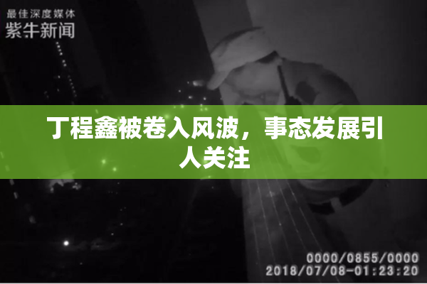丁程鑫被卷入风波，事态发展引人关注