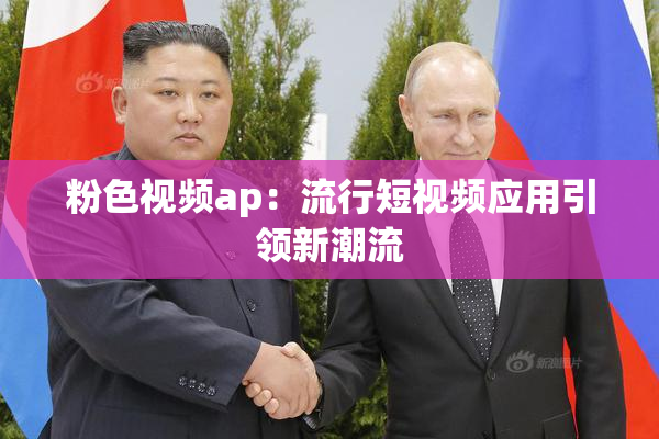 粉色视频ap：流行短视频应用引领新潮流