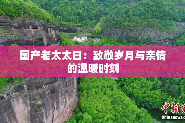 国产老太太日：致敬岁月与亲情的温暖时刻