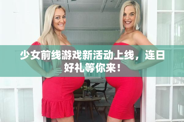 少女前线游戏新活动上线，连日好礼等你来！