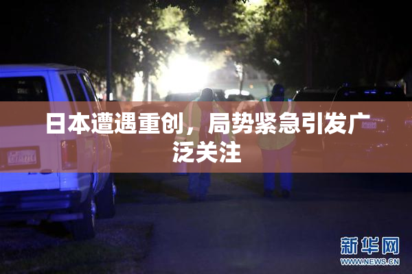 日本遭遇重创，局势紧急引发广泛关注