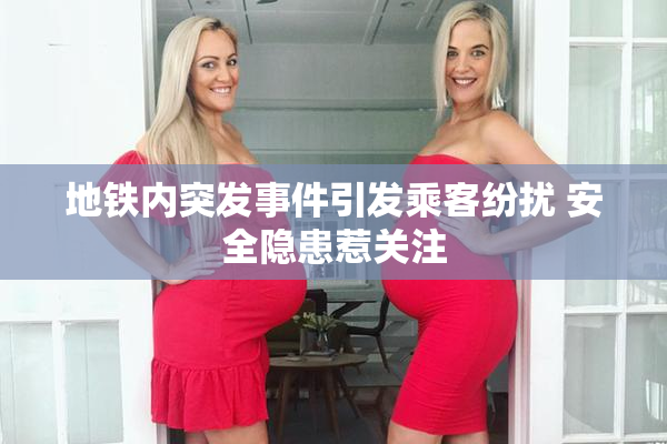 地铁内突发事件引发乘客纷扰 安全隐患惹关注