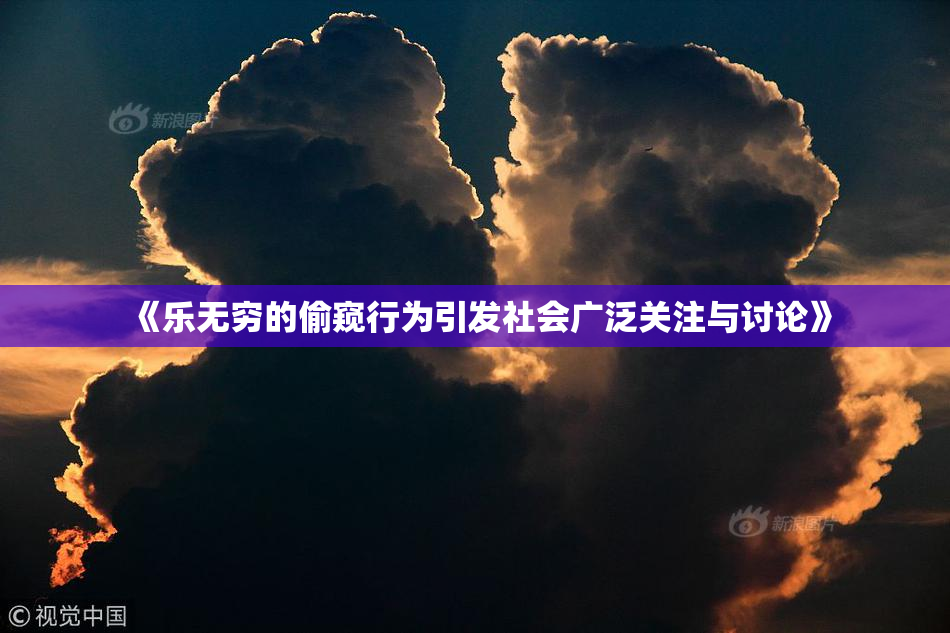 《乐无穷的偷窥行为引发社会广泛关注与讨论》