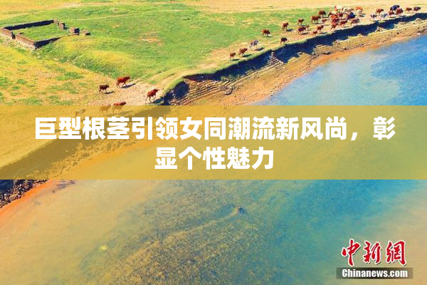 巨型根茎引领女同潮流新风尚，彰显个性魅力