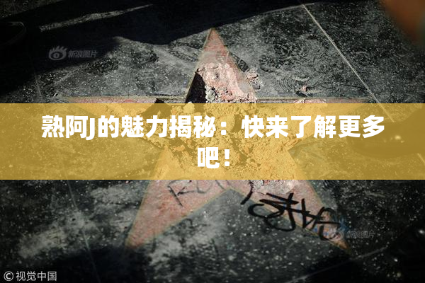 熟阿J的魅力揭秘：快来了解更多吧！