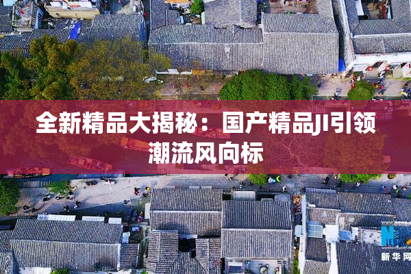 全新精品大揭秘：国产精品JI引领潮流风向标