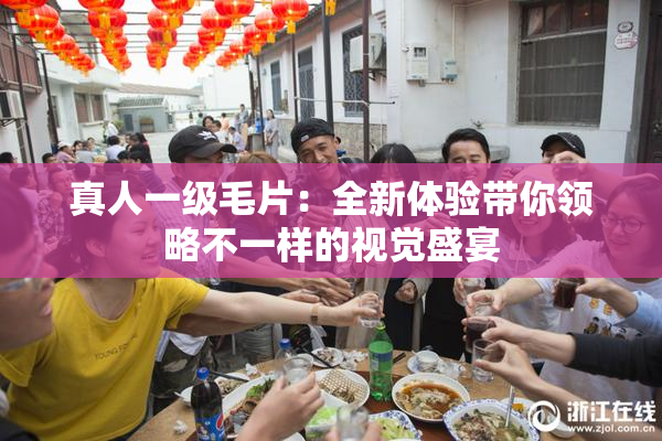 真人一级毛片：全新体验带你领略不一样的视觉盛宴