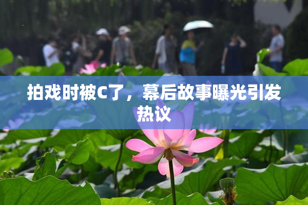 拍戏时被C了，幕后故事曝光引发热议