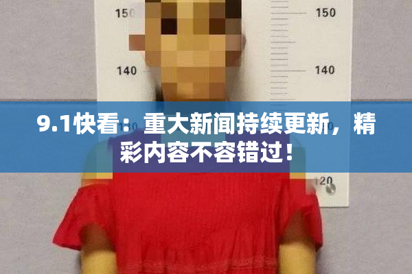 9.1快看：重大新闻持续更新，精彩内容不容错过！