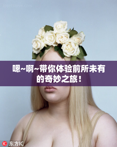 嗯~啊~带你体验前所未有的奇妙之旅！