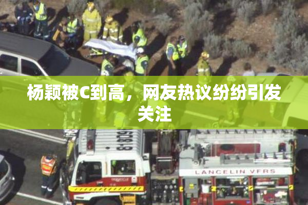 杨颖被C到高，网友热议纷纷引发关注