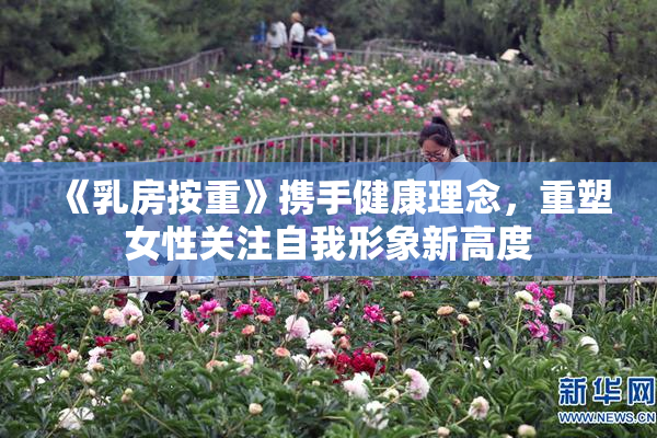 《乳房按重》携手健康理念，重塑女性关注自我形象新高度