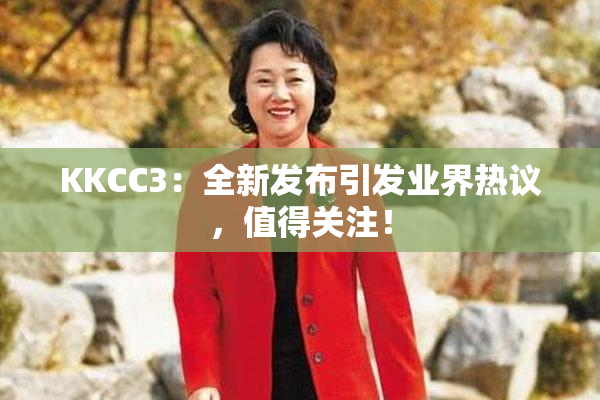 KKCC3：全新发布引发业界热议，值得关注！