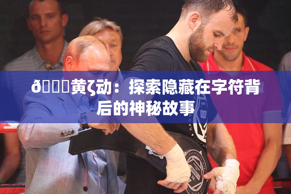 🔞黄ζ动：探索隐藏在字符背后的神秘故事
