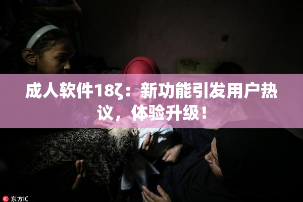 成人软件18ζ：新功能引发用户热议，体验升级！