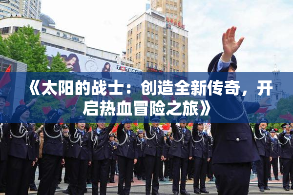 《太阳的战士：创造全新传奇，开启热血冒险之旅》
