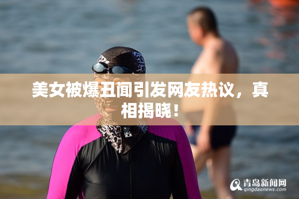 美女被爆丑闻引发网友热议，真相揭晓！
