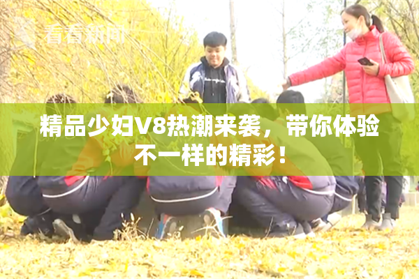 精品少妇V8热潮来袭，带你体验不一样的精彩！